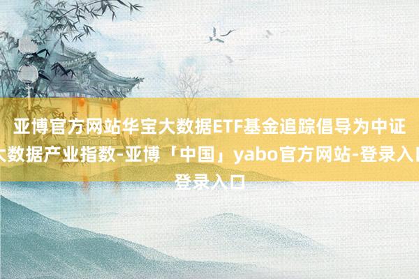 亚博官方网站华宝大数据ETF基金追踪倡导为中证大数据产业指数-亚博「中国」yabo官方网站-登录入口