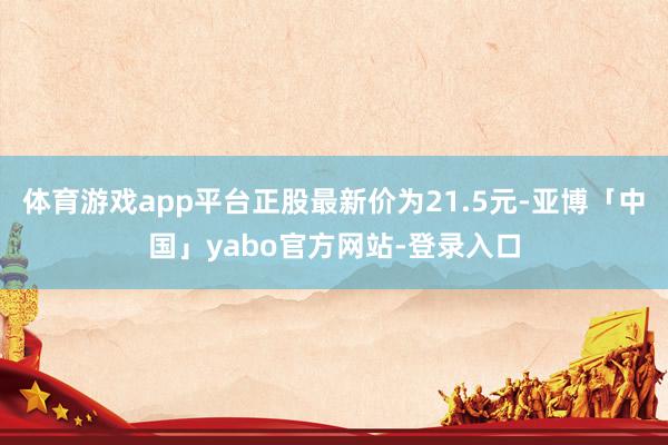 体育游戏app平台正股最新价为21.5元-亚博「中国」yabo官方网站-登录入口