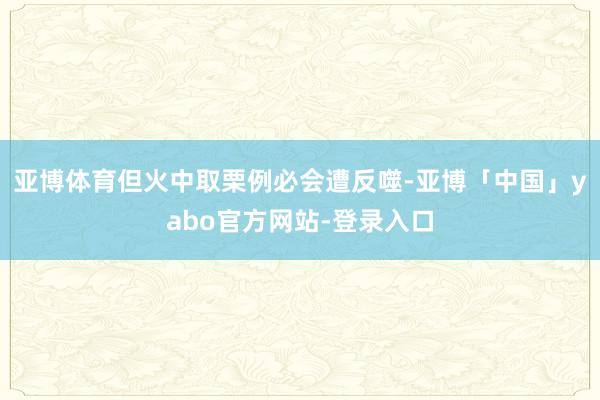 亚博体育但火中取栗例必会遭反噬-亚博「中国」yabo官方网站-登录入口