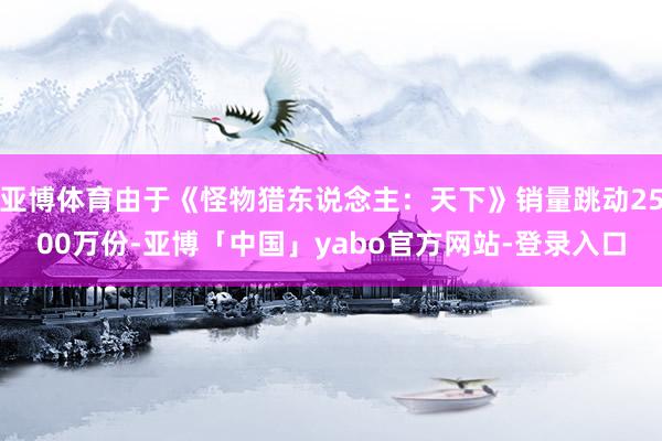 亚博体育由于《怪物猎东说念主：天下》销量跳动2500万份-亚博「中国」yabo官方网站-登录入口
