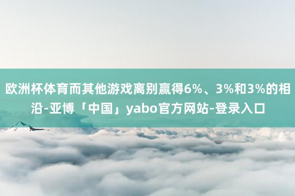 欧洲杯体育而其他游戏离别赢得6%、3%和3%的相沿-亚博「中国」yabo官方网站-登录入口
