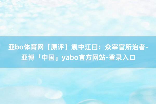 亚bo体育网　　【原评】　　袁中江曰：众宰官所治者-亚博「中国」yabo官方网站-登录入口