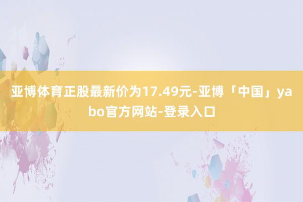 亚博体育正股最新价为17.49元-亚博「中国」yabo官方网站-登录入口