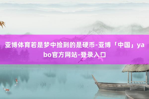 亚博体育若是梦中捡到的是硬币-亚博「中国」yabo官方网站-登录入口