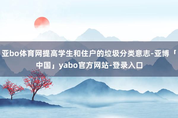 亚bo体育网提高学生和住户的垃圾分类意志-亚博「中国」yabo官方网站-登录入口